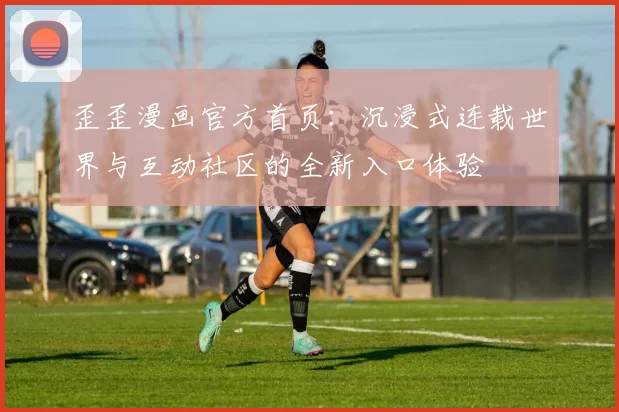 歪歪漫画官方首页:沉浸式连载世界与互动社区的全新入口体验