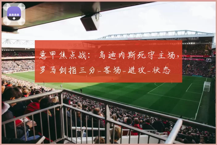 意甲焦点战:乌迪内斯死守主场,罗马剑指三分_客场_进攻_状态