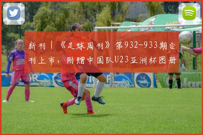 新刊｜《足球周刊》第932-933期合刊上市，附赠中国队U23亚洲杯图册！
