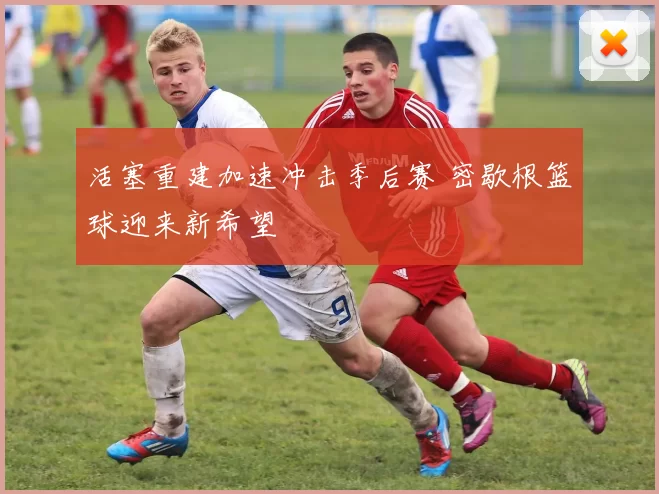 活塞重建加速冲击季后赛 密歇根篮球迎来新希望