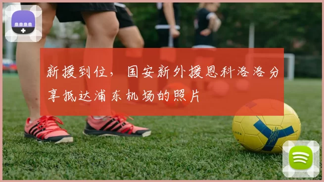 新援到位，国安新外援恩科洛洛分享抵达浦东机场的照片