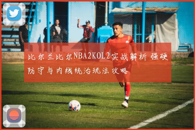 比尔兰比尔NBA2KOL2实战解析 强硬防守与内线统治玩法攻略