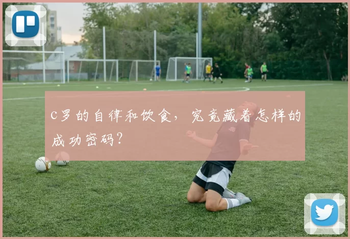 c罗的自律和饮食，究竟藏着怎样的成功密码？