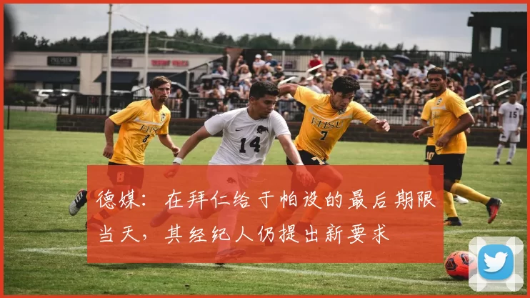 德媒：在拜仁给于帕设的最后期限当天，其经纪人仍提出新要求