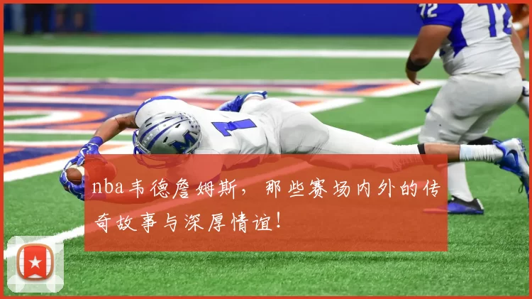 nba韦德詹姆斯,那些赛场内外的传奇故事与深厚情谊!