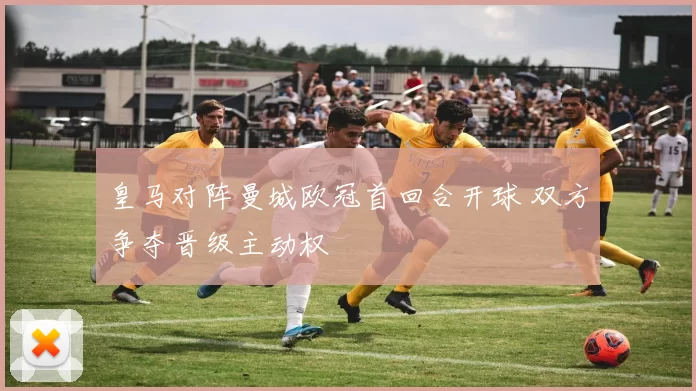 皇马对阵曼城欧冠首回合开球 双方争夺晋级主动权