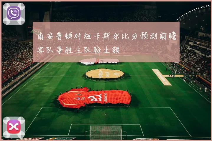 南安普顿对纽卡斯尔比分预测前瞻客队争胜主队盼止颓