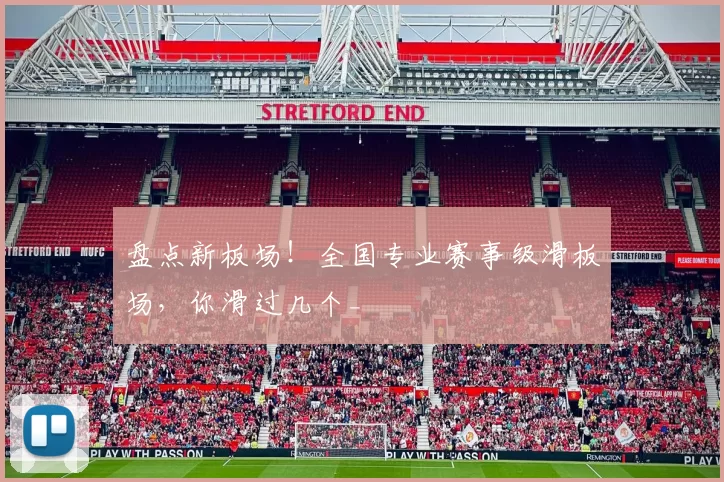 盘点新板场！全国专业赛事级滑板场，你滑过几个_