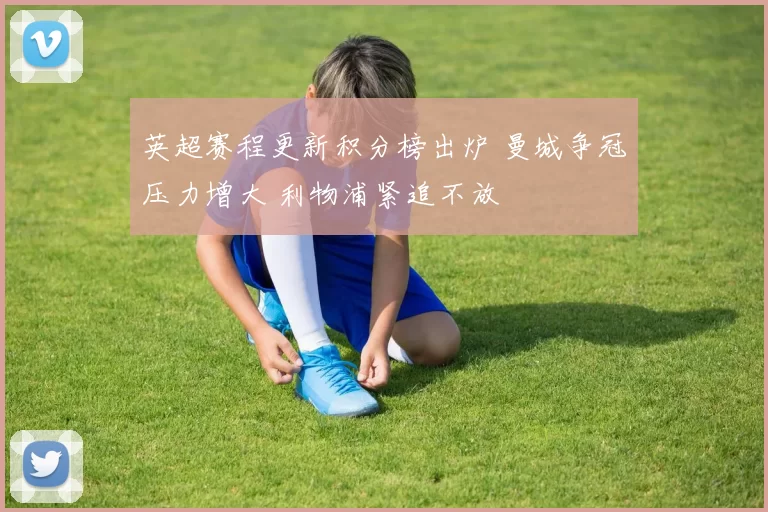 英超赛程更新积分榜出炉 曼城争冠压力增大 利物浦紧追不放