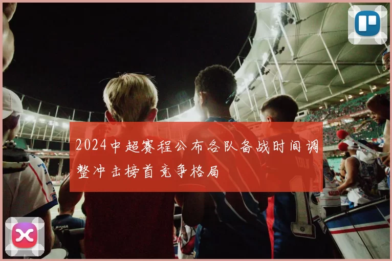 2024中超赛程公布各队备战时间调整冲击榜首竞争格局
