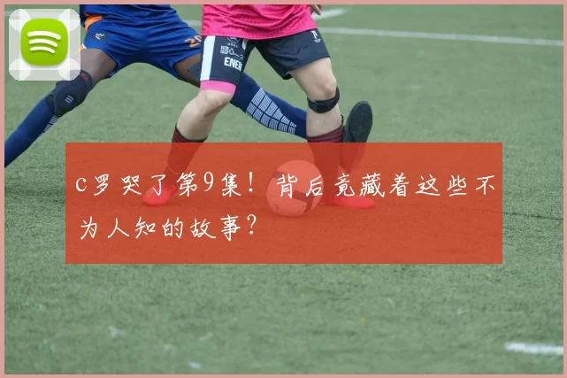 c罗哭了第9集!背后竟藏着这些不为人知的故事?