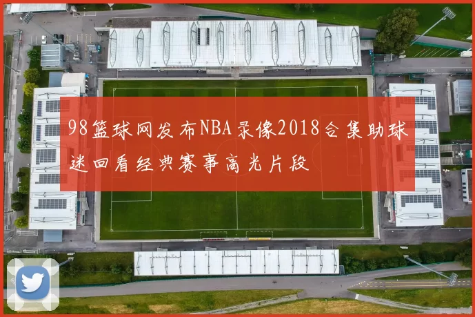 98篮球网发布NBA录像2018合集助球迷回看经典赛事高光片段