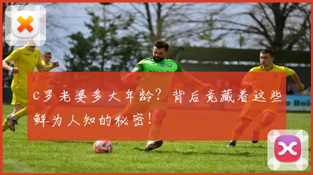 c罗老婆多大年龄?背后竟藏着这些鲜为人知的秘密!