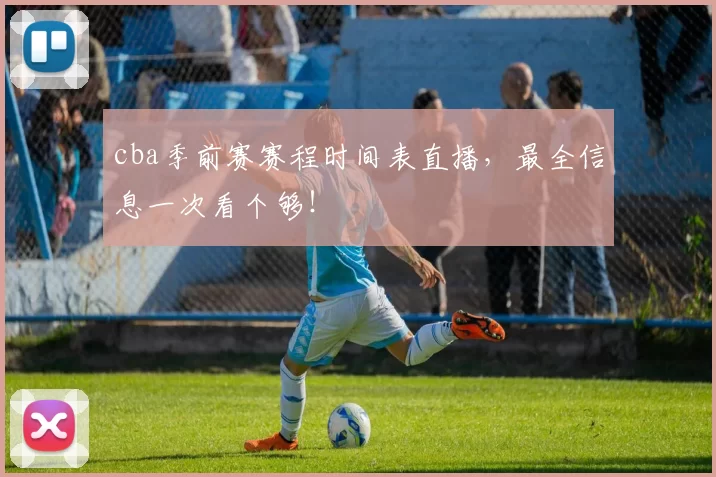 cba季前赛赛程时间表直播，最全信息一次看个够！