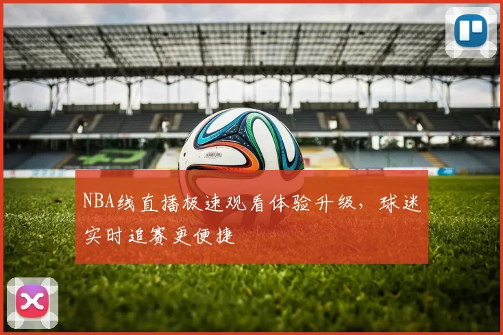 NBA线直播极速观看体验升级，球迷实时追赛更便捷