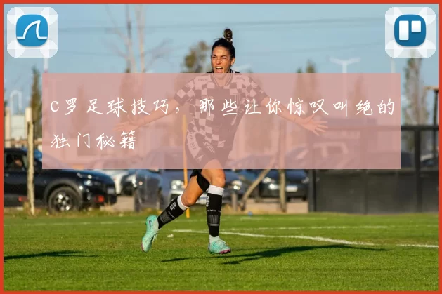 c罗足球技巧,那些让你惊叹叫绝的独门秘籍