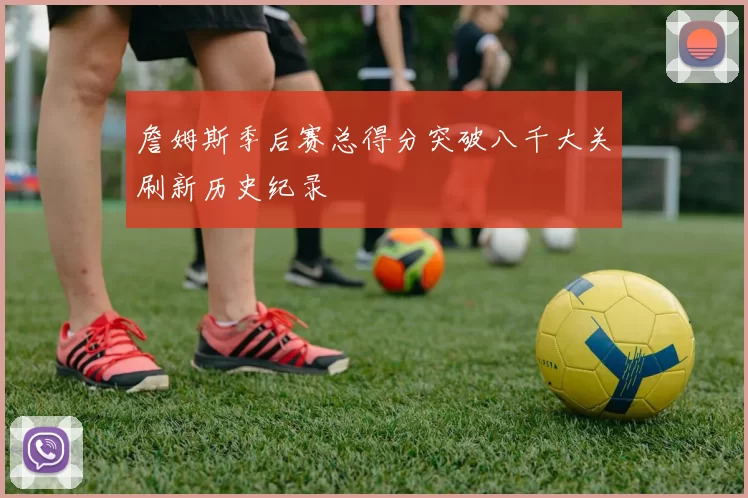 詹姆斯季后赛总得分突破八千大关刷新历史纪录