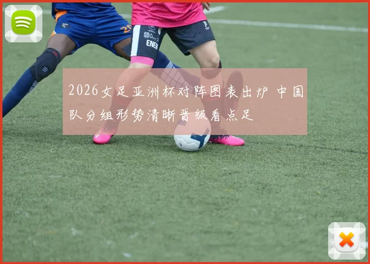 2026女足亚洲杯对阵图表出炉 中国队分组形势清晰晋级看点足