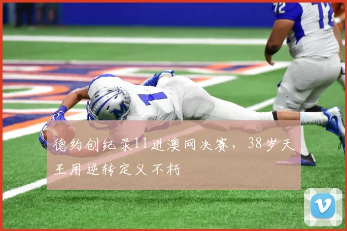 德约创纪录11进澳网决赛，38岁天王用逆转定义不朽