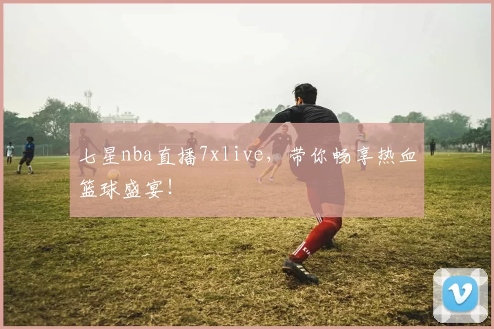 七星nba直播7xlive，带你畅享热血篮球盛宴！