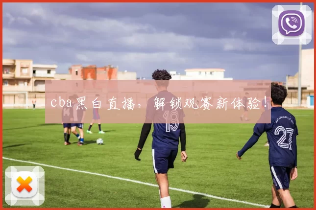 cba黑白直播，解锁观赛新体验！