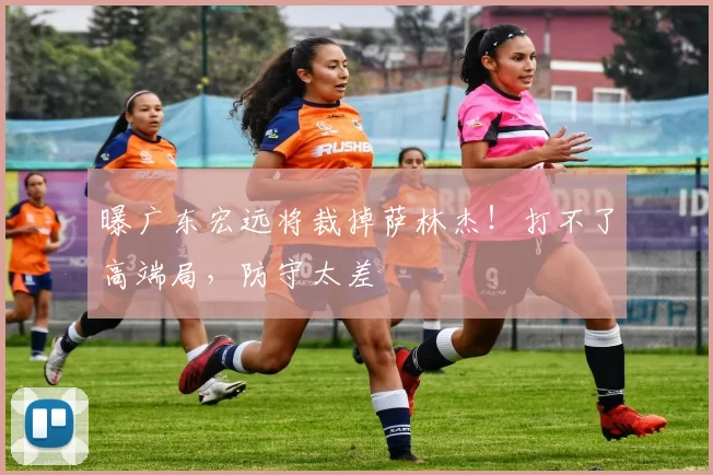 曝广东宏远将裁掉萨林杰！打不了高端局，防守太差