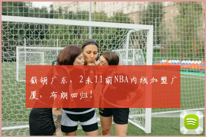 截胡广东，2米11前NBA内线加盟广厦，布朗回归！