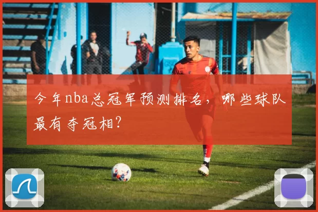 今年nba总冠军预测排名，哪些球队最有夺冠相？