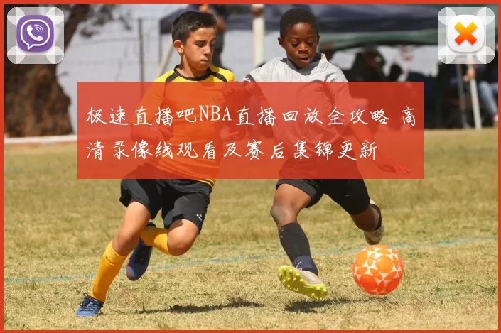 极速直播吧NBA直播回放全攻略 高清录像线观看及赛后集锦更新