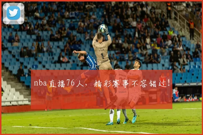 nba直播76人，精彩赛事不容错过！