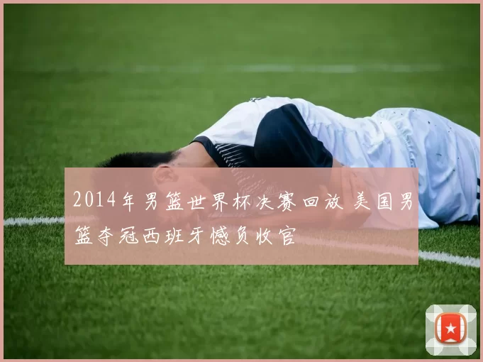 2014年男篮世界杯决赛回放 美国男篮夺冠西班牙憾负收官