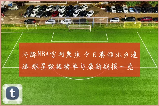 河豚NBA官网聚焦 今日赛程比分速递 球星数据榜单与最新战报一览