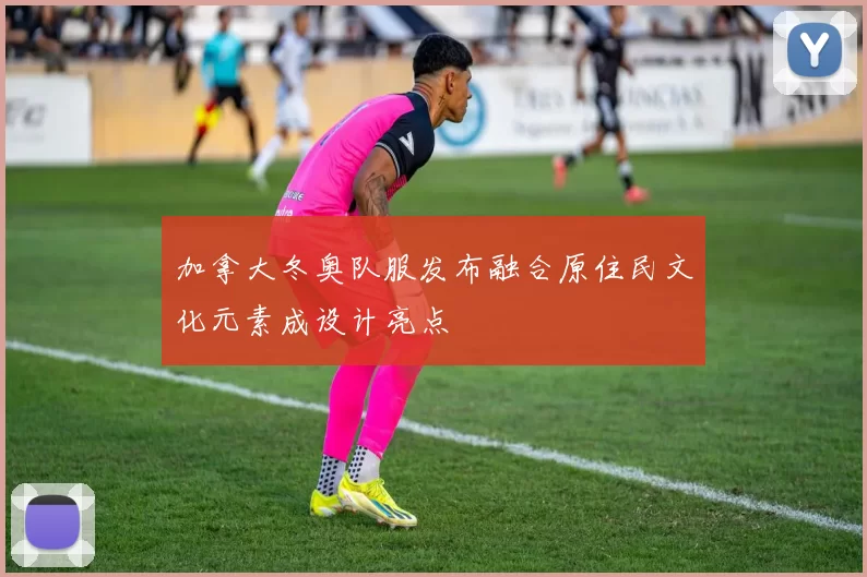 加拿大冬奥队服发布融合原住民文化元素成设计亮点