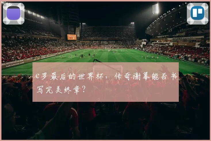 c罗最后的世界杯,传奇谢幕能否书写完美终章?