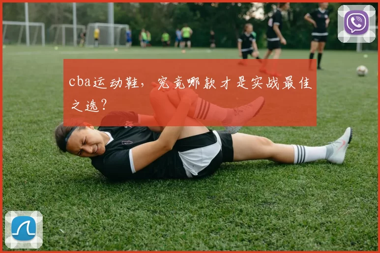 cba运动鞋，究竟哪款才是实战最佳之选？