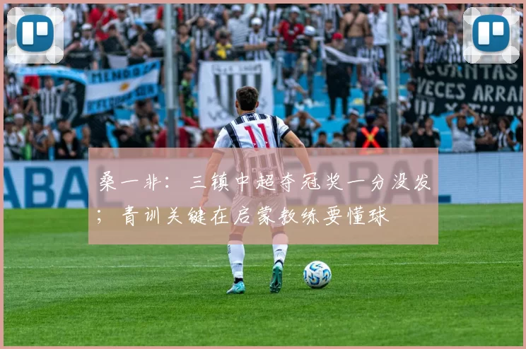 桑一非：三镇中超夺冠奖一分没发；青训关键在启蒙教练要懂球