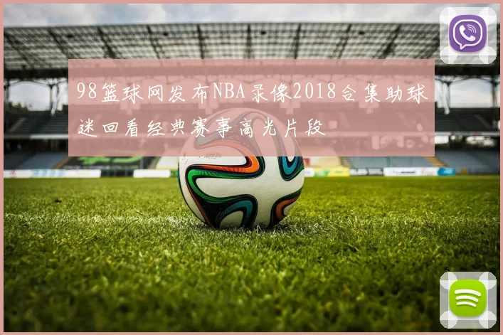 98篮球网发布NBA录像2018合集助球迷回看经典赛事高光片段