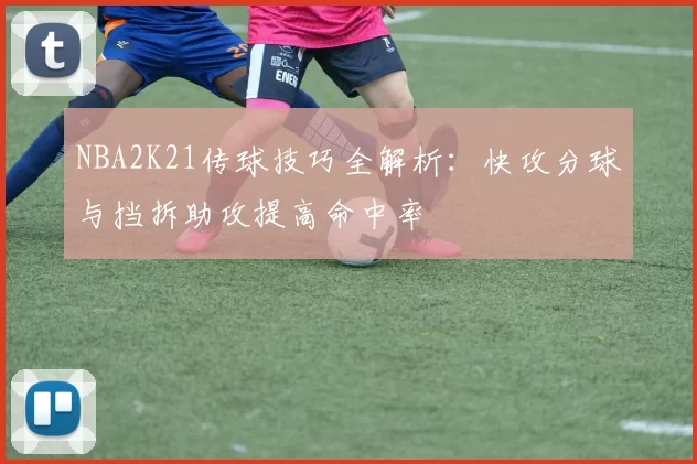 NBA2K21传球技巧全解析：快攻分球与挡拆助攻提高命中率