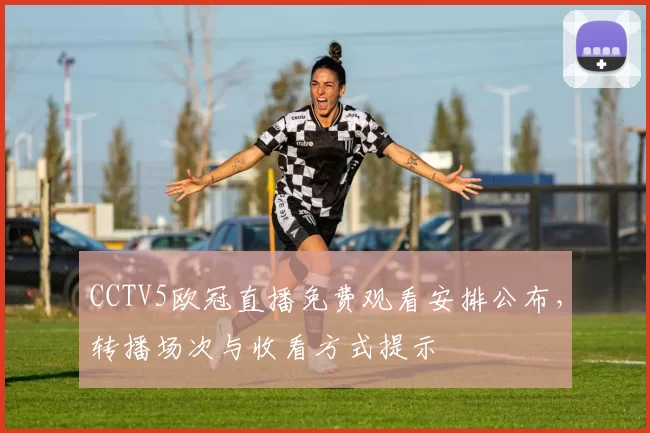 CCTV5欧冠直播免费观看安排公布，转播场次与收看方式提示