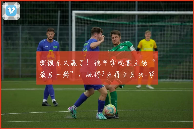 樊振东又赢了！德甲常规赛主场“最后一舞”，独得2分再立头功_萨尔布吕肯_比赛_达科