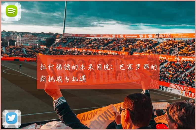 拉什福德的未来困境：巴塞罗那的新挑战与机遇