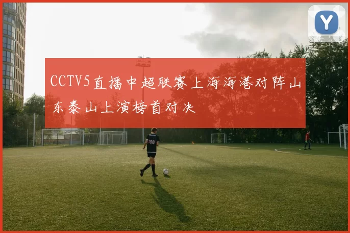CCTV5直播中超联赛上海海港对阵山东泰山上演榜首对决