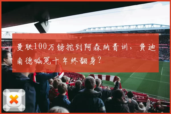 曼联100万镑挖到阿森纳青训，费迪南德喊冤十年终翻身？
