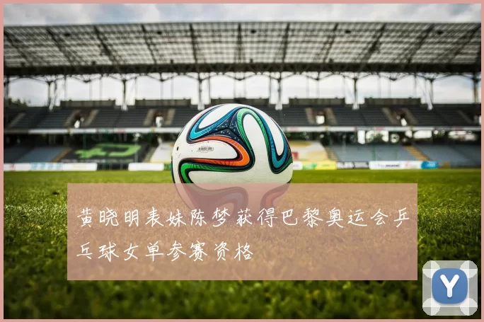 黄晓明表妹陈梦获得巴黎奥运会乒乓球女单参赛资格