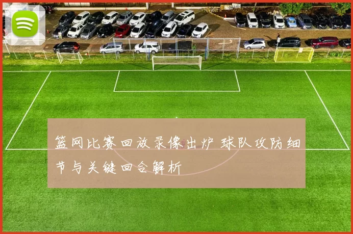 篮网比赛回放录像出炉 球队攻防细节与关键回合解析