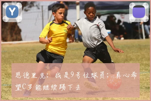 恩德里克：我是9号位球员；真心希望C罗能继续踢下去