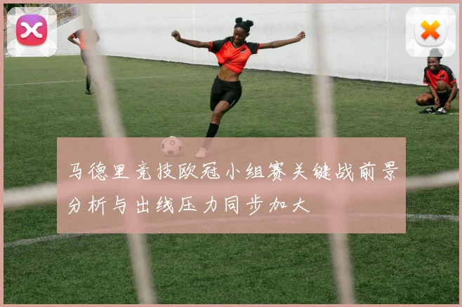 马德里竞技欧冠小组赛关键战前景分析与出线压力同步加大