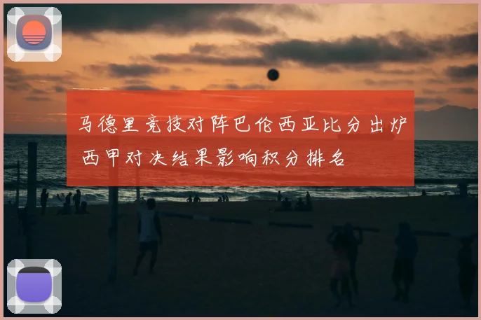 马德里竞技对阵巴伦西亚比分出炉 西甲对决结果影响积分排名