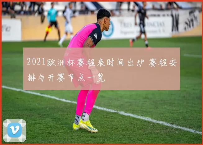 2021欧洲杯赛程表时间出炉 赛程安排与开赛节点一览