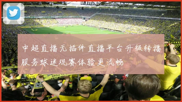 中超直播无插件直播平台升级转播服务球迷观赛体验更流畅